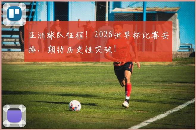 亚洲球队征程！2026世界杯比赛安排，期待历史性突破！