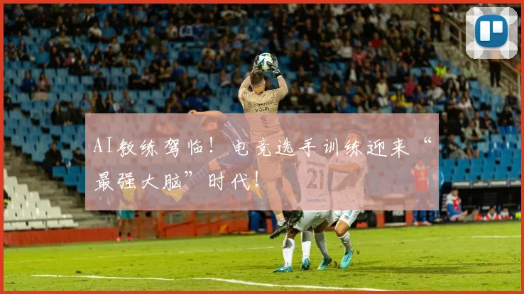 AI教练驾临！电竞选手训练迎来“最强大脑”时代！