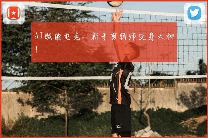AI赋能电竞，新手剪辑师变身大神！