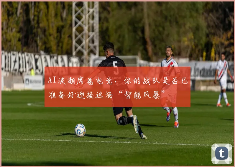 AI浪潮席卷电竞，你的战队是否已准备好迎接这场“智能风暴”