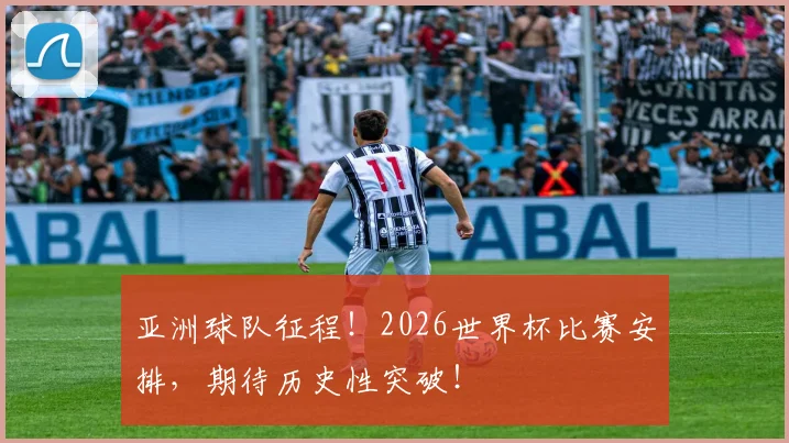 亚洲球队征程！2026世界杯比赛安排，期待历史性突破！