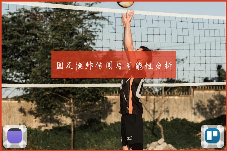 国足换帅传闻与可能性分析